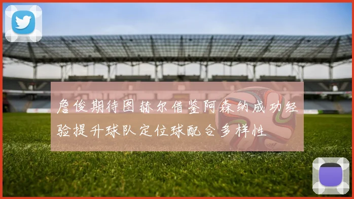 詹俊期待图赫尔借鉴阿森纳成功经验提升球队定位球配合多样性