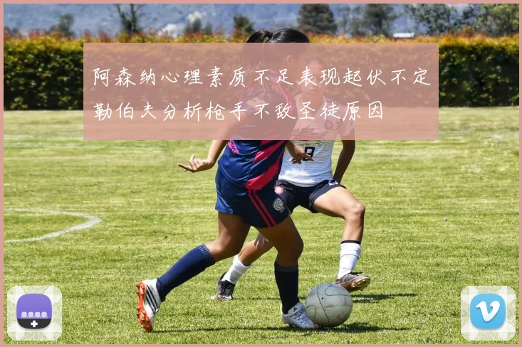 阿森纳心理素质不足表现起伏不定勒伯夫分析枪手不敌圣徒原因