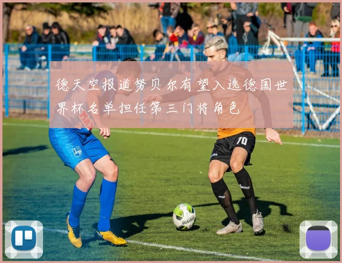 德天空报道努贝尔有望入选德国世界杯名单担任第三门将角色