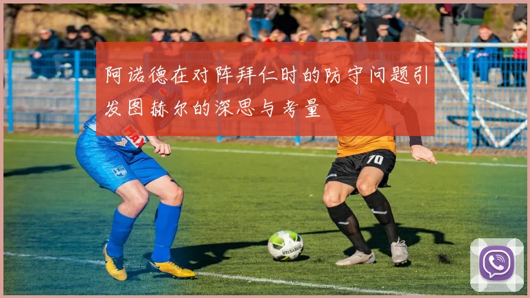 阿诺德在对阵拜仁时的防守问题引发图赫尔的深思与考量