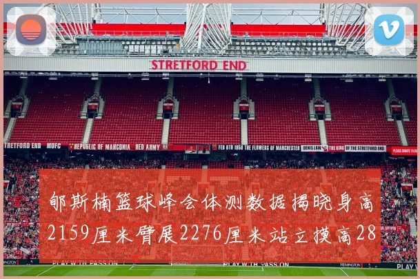 郇斯楠篮球峰会体测数据揭晓身高2159厘米臂展2276厘米站立摸高2832厘米