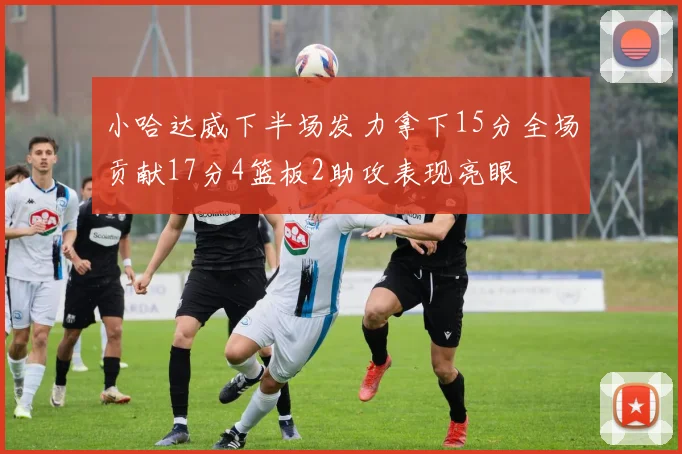 小哈达威下半场发力拿下15分全场贡献17分4篮板2助攻表现亮眼