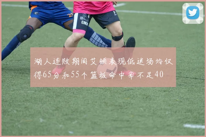湖人连败期间艾顿表现低迷场均仅得65分和55个篮板命中率不足40