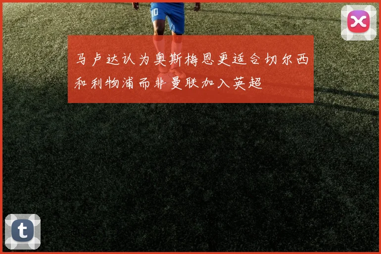 马卢达认为奥斯梅恩更适合切尔西和利物浦而非曼联加入英超
