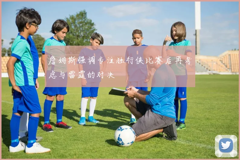 詹姆斯强调专注独行侠比赛后再考虑与雷霆的对决