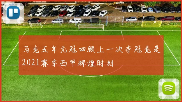 马竞五年无冠回顾上一次夺冠竟是2021赛季西甲辉煌时刻