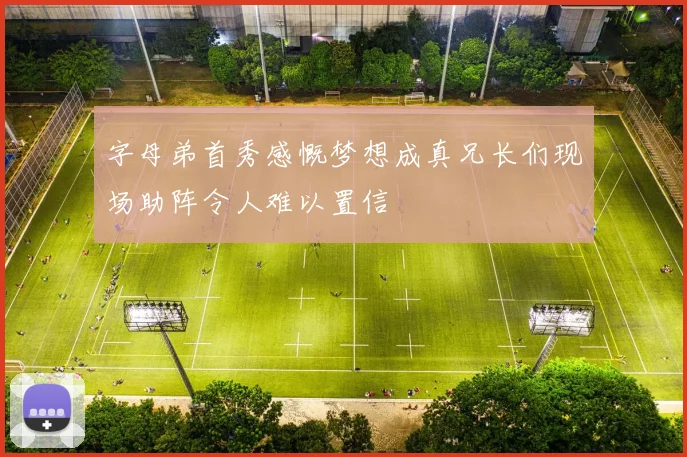 字母弟首秀感慨梦想成真兄长们现场助阵令人难以置信