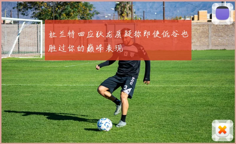 杜兰特回应狄龙质疑称即使低谷也胜过你的巅峰表现