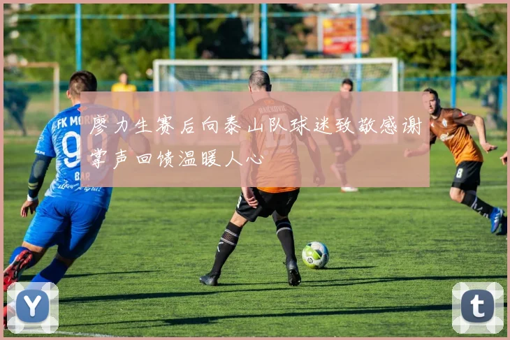廖力生赛后向泰山队球迷致敬感谢掌声回馈温暖人心