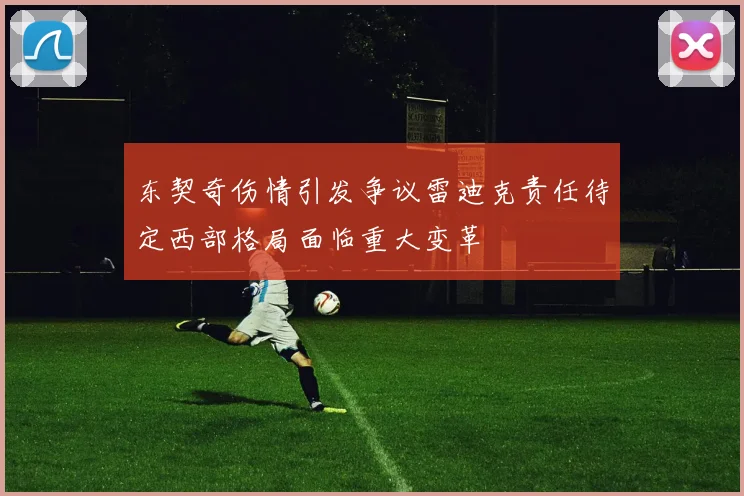东契奇伤情引发争议雷迪克责任待定西部格局面临重大变革