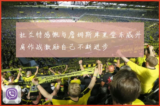 杜兰特感慨与詹姆斯库里登东威并肩作战激励自己不断进步