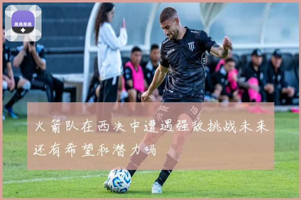 火箭队在西决中遭遇强敌挑战未来还有希望和潜力吗