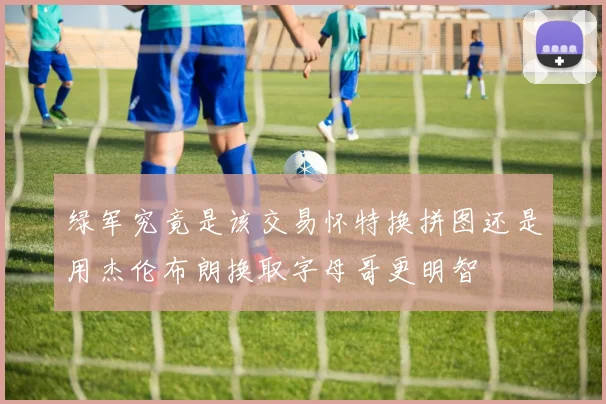 绿军究竟是该交易怀特换拼图还是用杰伦布朗换取字母哥更明智