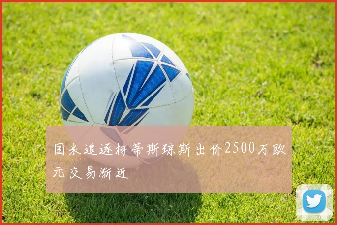 国米追逐柯蒂斯琼斯出价2500万欧元交易渐近