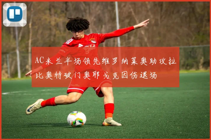 AC米兰半场领先维罗纳莱奥助攻拉比奥特破门奥耶戈克因伤退场
