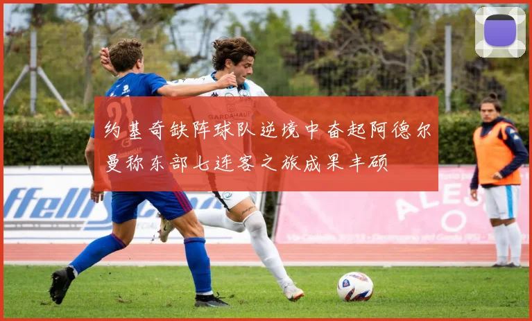 约基奇缺阵球队逆境中奋起阿德尔曼称东部七连客之旅成果丰硕