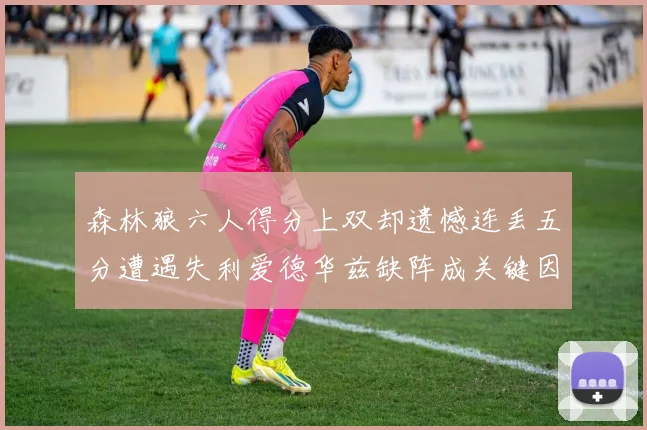 森林狼六人得分上双却遗憾连丢五分遭遇失利爱德华兹缺阵成关键因素
