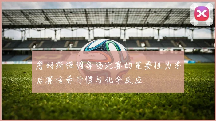 詹姆斯强调每场比赛的重要性为季后赛培养习惯与化学反应