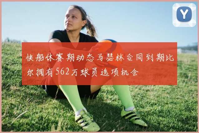 快船休赛期动态马瑟林合同到期比尔拥有562万球员选项机会