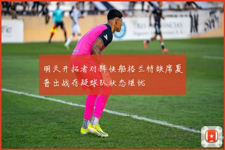 明天开拓者对阵快船格兰特缺席夏普出战存疑球队状态堪忧