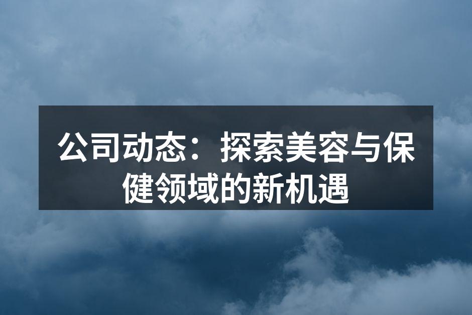 公司动态：探索美容与保健领域的新机遇